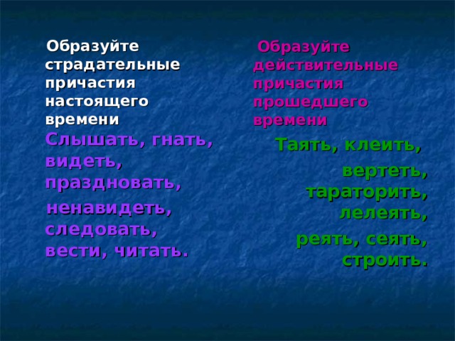  Образуйте страдательные причастия настоящего времени  Слышать, гнать, видеть, праздновать,  ненавидеть, следовать, вести, читать.   Образуйте действительные причастия прошедшего времени Таять, клеить, вертеть, тараторить, лелеять, реять, сеять, строить.   