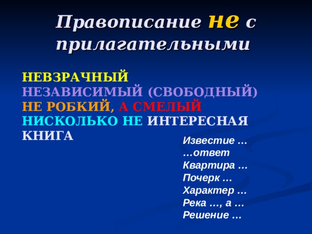 Правописание не с прилагательными  НЕВЗРАЧНЫЙ  НЕЗАВИСИМЫЙ (СВОБОДНЫЙ) НЕ РОБКИЙ,  А СМЕЛЫЙ НИСКОЛЬКО НЕ  ИНТЕРЕСНАЯ КНИГА Известие …  …ответ Квартира …  Почерк …  Характер …  Река …, а …  Решение …