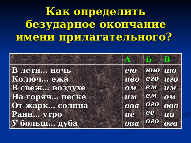 Как определить безударное окончание имени прилагательного?  А Б В ию  иго  им  ом  ово  ии  ога  В летн… ночь  Колюч… ежа  В свеж… воздухе  На горяч… песке  От жарк… солнца  Ранн… утро  У больш… дуба ею  иво  ом  им  ова  ие  ова  юю  его  ем  ем  ого  ее  ого