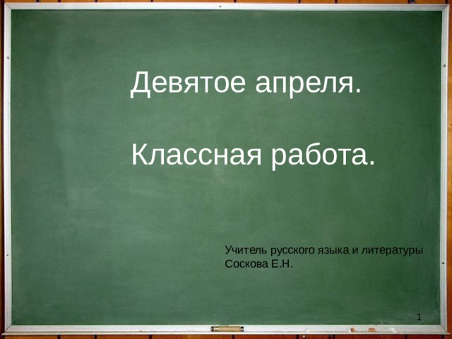  Девятое апреля.  Классная работа. Учитель русского языка и литературы Соскова Е.Н.  