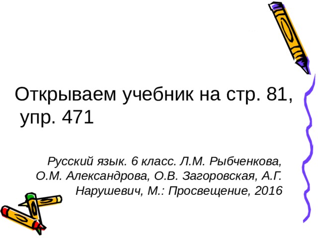 Открываем учебник на стр. 81,  упр. 471 Русский язык. 6 класс. Л.М. Рыбченкова, О.М. Александрова, О.В. Загоровская, А.Г. Нарушевич, М.: Просвещение, 2016 