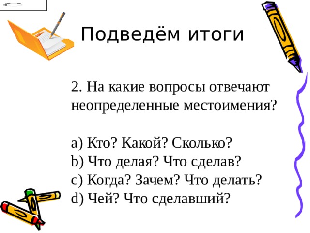 Подведём итоги 2. На какие вопросы отвечают неопределенные местоимения?   Кто? Какой? Сколько?   Что делая? Что сделав?   Когда? Зачем? Что делать?   Чей? Что сделавший? 