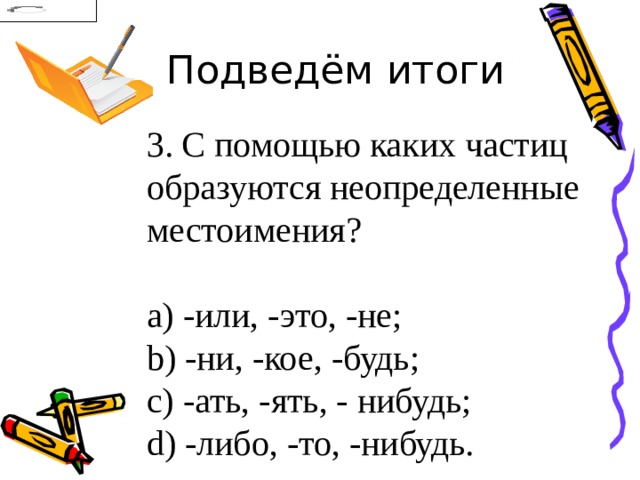 Подведём итоги 3. С помощью каких частиц образуются неопределенные местоимения?   -или, -это, -не;   -ни, -кое, -будь;   -ать, -ять, - нибудь;   -либо, -то, -нибудь. 