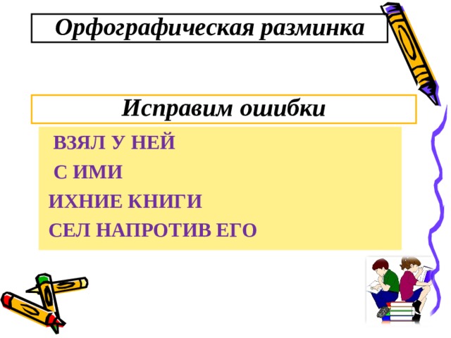 Орфографическая разминка Исправим ошибки  ВЗЯЛ У НЕЙ  С ИМИ  ИХНИЕ КНИГИ  СЕЛ НАПРОТИВ ЕГО  