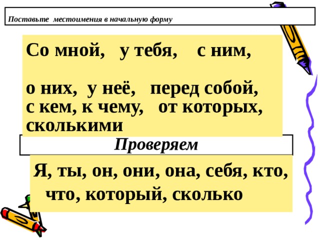 Поставьте местоимения в начальную форму Со мной, у тебя, с ним, о них, у неё, перед собой, с кем, к чему, от которых, сколькими Проверяем Я, ты, он, они, она, себя, кто, что, который, сколько 