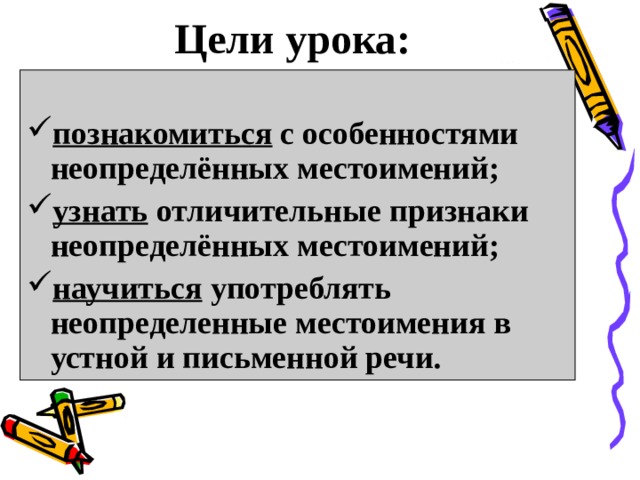 Цели урока: познакомиться с особенностями неопределённых местоимений; узнать отличительные признаки неопределённых местоимений; научиться употреблять неопределенные местоимения в устной и письменной речи.  