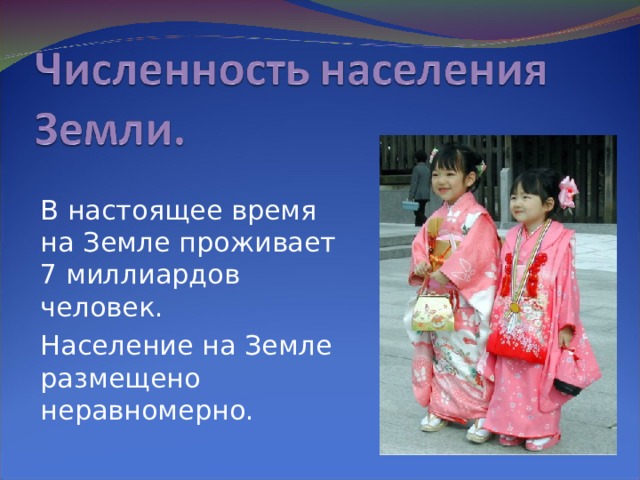 В настоящее время на Земле проживает 7 миллиардов человек. Население на Земле размещено неравномерно. 