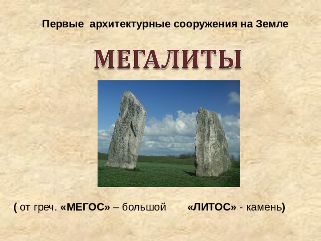 Первые архитектурные сооружения на Земле ( от греч. «МЕГОС» – большой «ЛИТОС» - камень ) 