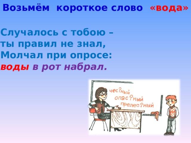 Возьмём короткое слово «вода» Случалось с тобою – ты правил не знал, Молчал при опросе: воды в рот набрал. 