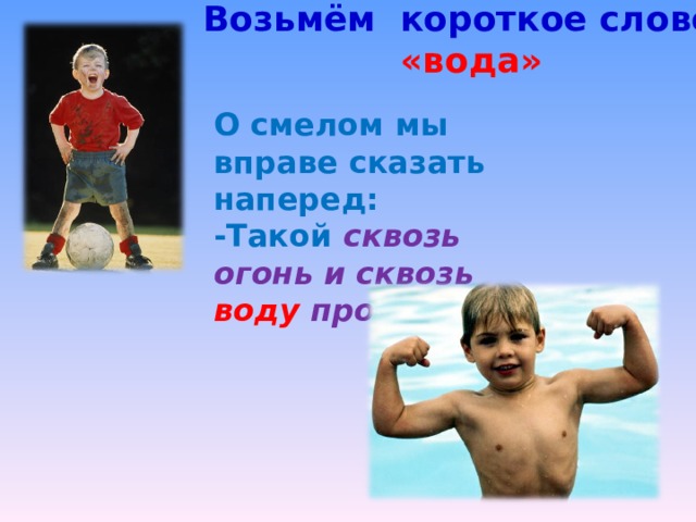 Возьмём короткое слово «вода» О смелом мы вправе сказать наперед: -Такой сквозь огонь и сквозь воду пройдёт. 