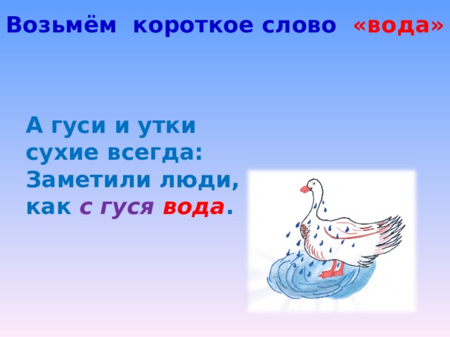 Возьмём короткое слово «вода» А гуси и утки сухие всегда: Заметили люди, как с гуся вода . 