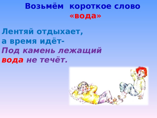 Возьмём короткое слово «вода» Лентяй отдыхает, а время идёт- Под камень лежащий вода не течёт. 