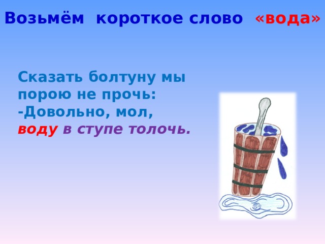 Возьмём короткое слово «вода» Сказать болтуну мы порою не прочь: -Довольно, мол, воду в ступе толочь. 