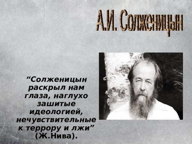 “ Солженицын раскрыл нам глаза, наглухо зашитые идеологией, нечувствительные к террору и лжи” (Ж.Нива).  