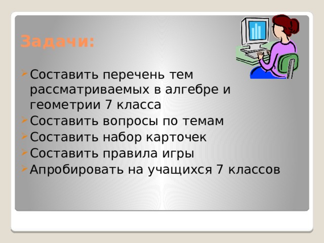 Задачи: Составить перечень тем рассматриваемых в алгебре и геометрии 7 класса Составить вопросы по темам Составить набор карточек Составить правила игры Апробировать на учащихся 7 классов 