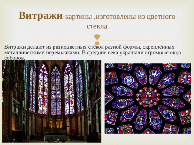Витражи -картины ,изготовлены из цветного стекла Витражи делают из разноцветных стёкол разной формы, скреплённых металлическими перемычками. В средние века украшали огромные окна соборов. 