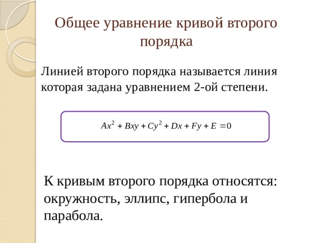 Общее уравнение кривой второго порядка Линией второго порядка называется линия которая задана уравнением 2-ой степени. К кривым второго порядка относятся: окружность, эллипс, гипербола и парабола. 