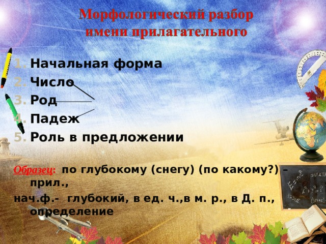 Начальная форма Число Род Падеж Роль в предложении  Образец : по глубокому (снегу) (по какому?) – прил., нач.ф.- глубокий, в ед. ч.,в м. р., в Д. п., определение  