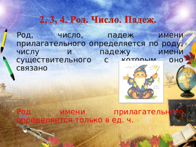 Род, число, падеж имени прилагательного определяется по роду, числу и падежу имени существительного с которым оно связано    Род имени прилагательного определяется только в ед. ч. 