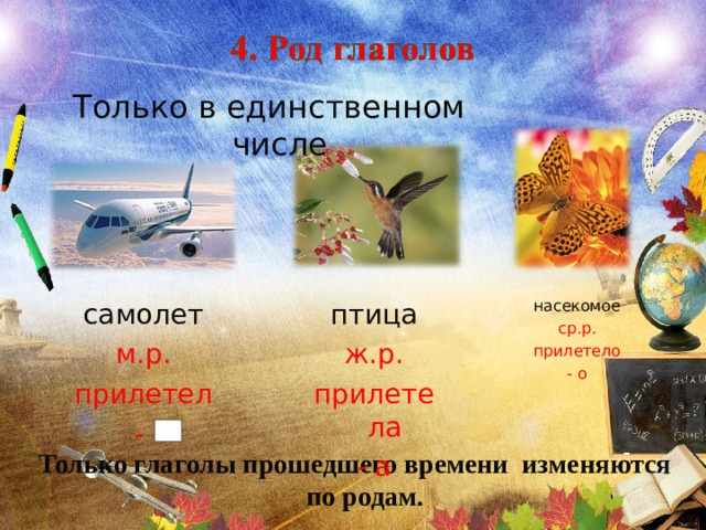Только в единственном числе самолет м.р. прилетел - птица ж.р. прилетела - а насекомое ср.р. прилетело - о Только глаголы прошедшего времени изменяются по родам. 