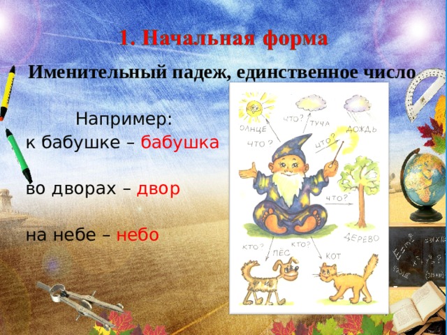 Именительный падеж, единственное число  Например: к бабушке – бабушка во дворах – двор на небе – небо 