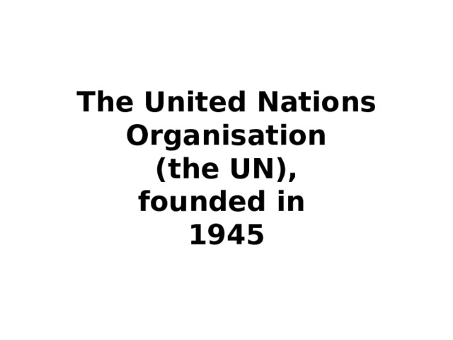 The United Nations Organisation  (the UN),  founded in  1945 