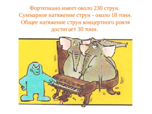 Фортепиано имеет около 230 струн. Суммарное натяжение струн - около 18 тонн. Общее натяжение струн концертного рояля достигает 30 тонн. 