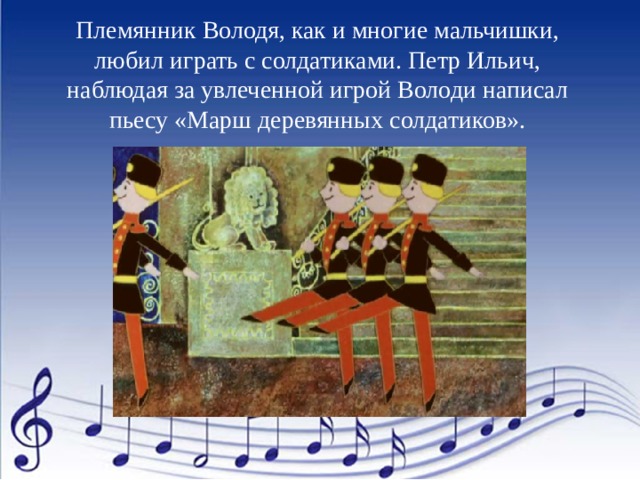 Племянник Володя, как и многие мальчишки, любил играть с солдатиками. Петр Ильич, наблюдая за увлеченной игрой Володи написал пьесу «Марш деревянных солдатиков». 