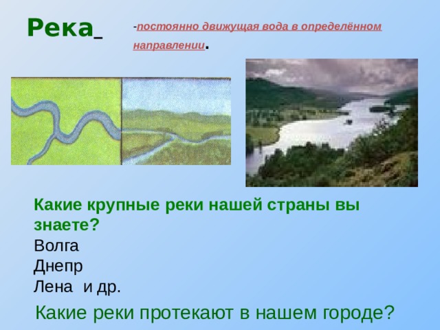 Река    - постоянно движущая вода в определённом направлении . Какие крупные реки нашей страны вы знаете? Волга  Днепр Лена и др. Какие реки протекают в нашем городе? 