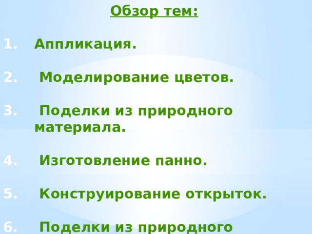 Обзор тем:  Аппликация.   Моделирование цветов.   Поделки из природного материала.   Изготовление панно.   Конструирование открыток.   Поделки из природного материала.  
