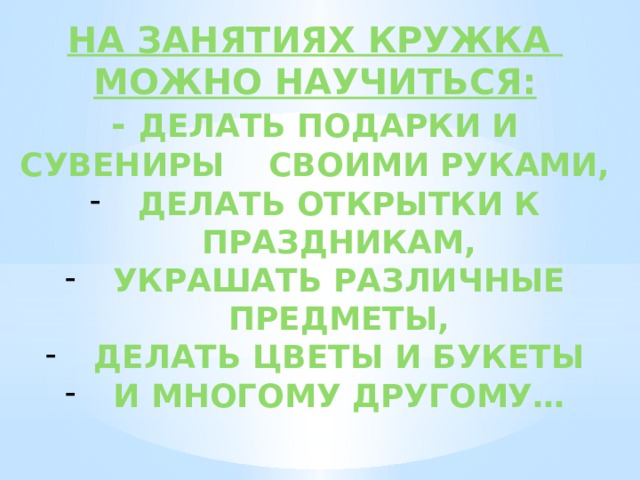 На занятиях кружка можно научиться: - Делать подарки и сувениры своими руками, Делать открытки к праздникам, Украшать различные предметы, Делать цветы и букеты И многому другому…  