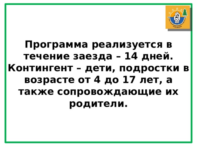 Программа реализуется в течение заезда – 14 дней. Контингент – дети, подростки в возрасте от 4 до 17 лет, а также сопровождающие их родители. 