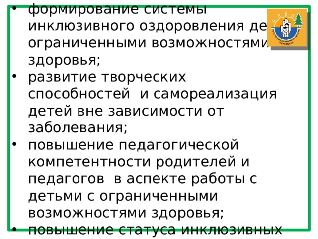 Ожидаемые результаты: формирование системы инклюзивного оздоровления детей с ограниченными возможностями здоровья; развитие творческих способностей  и самореализация детей вне зависимости от заболевания; повышение педагогической компетентности родителей и педагогов  в аспекте работы с детьми с ограниченными возможностями здоровья; повышение статуса инклюзивных смен в социуме. 