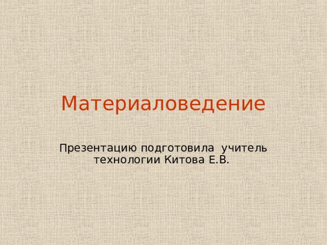 Материаловедение Презентацию подготовила учитель технологии Китова Е.В. 