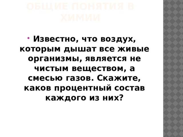 Общие понятия в химии Известно, что воздух, которым дышат все живые организмы, является не чистым веществом, а смесью газов. Скажите, каков процентный состав каждого из них? 
