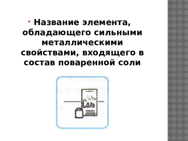 Название элемента, обладающего сильными металлическими свойствами, входящего в состав поваренной соли 