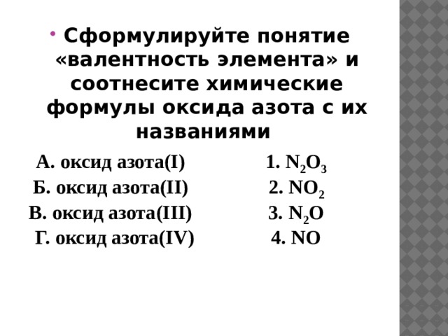 Сформулируйте понятие «валентность элемента» и соотнесите химические формулы оксида азота с их названиями  А. оксид азота(I) Б. оксид азота(II) 1. N 2 O 3 В. оксид азота(III) 2. NO 2 3. N 2 O  Г. оксид азота(IV) 4. NO 