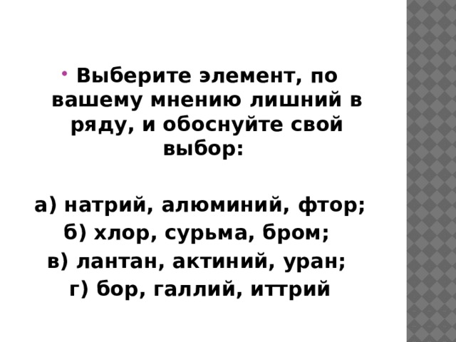 Выберите элемент, по вашему мнению лишний в ряду, и обоснуйте свой выбор:  а) натрий, алюминий, фтор; б) хлор, сурьма, бром; в) лантан, актиний, уран; г) бор, галлий, иттрий 