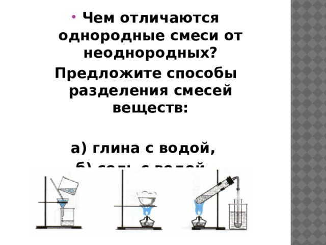 Чем отличаются однородные смеси от неоднородных? Предложите способы разделения смесей веществ:  а) глина с водой, б) соль с водой, в) сера и железо 