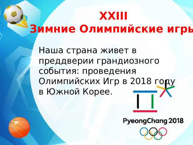 XXIII Зимние Олимпийские игры Наша страна живет в преддверии грандиозного события: проведения Олимпийских Игр в 2018 году в Южной Корее. 