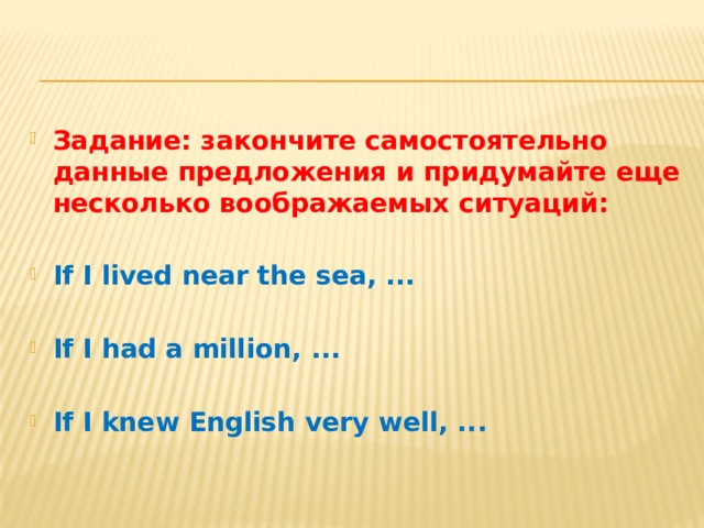 Задание: закончите самостоятельно данные предложения и придумайте еще несколько воображаемых ситуаций: If I lived near the sea, ...  If I had a million, ...  If I knew English very well, ... 