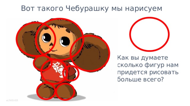 Вот такого Чебурашку мы нарисуем Как вы думаете сколько фигур нам придется рисовать больше всего?  