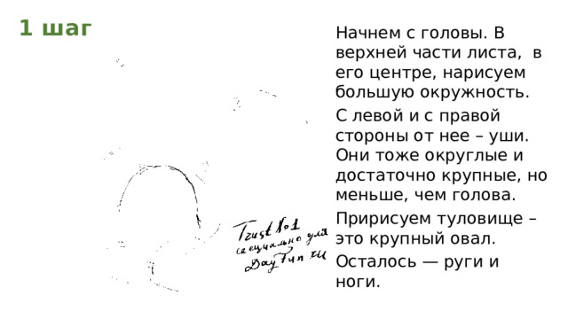 1 шаг Начнем с головы. В верхней части листа, в его центре, нарисуем большую окружность. С левой и с правой стороны от нее – уши. Они тоже округлые и достаточно крупные, но меньше, чем голова. Пририсуем туловище – это крупный овал. Осталось — руги и ноги.  