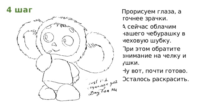 4 шаг Прорисуем глаза, а точнее зрачки. А сейчас облачим нашего чебурашку в меховую шубку. При этом обратите внимание на челку и ушки. Ну вот, почти готово. Осталось раскрасить.  