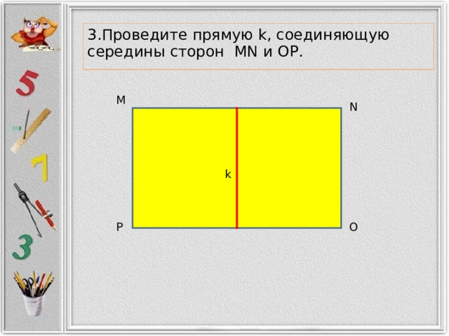 3.Проведите прямую k , соединяющую середины сторон MN и OP . M N k P O  