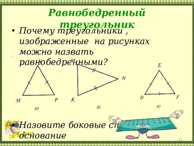 Равнобедренный треугольник Почему треугольники , изображенные на рисунках можно назвать равнобедренными?     Назовите боковые стороны и основание  