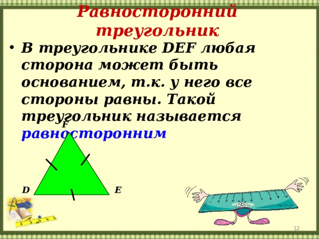 Равносторонний треугольник В треугольнике DEF любая сторона может быть основанием, т.к. у него все стороны равны. Такой треугольник называется равносторонним F D E  