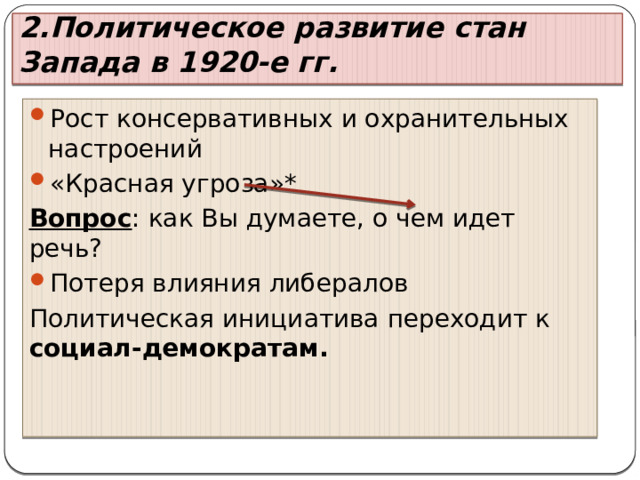 2.Политическое развитие стан Запада в 1920-е гг. Рост консервативных и охранительных настроений «Красная угроза»* Вопрос : как Вы думаете, о чем идет речь? Потеря влияния либералов Политическая инициатива переходит к социал-демократам. 