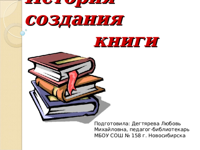 История создания  книги Подготовила: Дегтярева Любовь Михайловна, педагог-библиотекарь МБОУ СОШ № 158 г. Новосибирска 