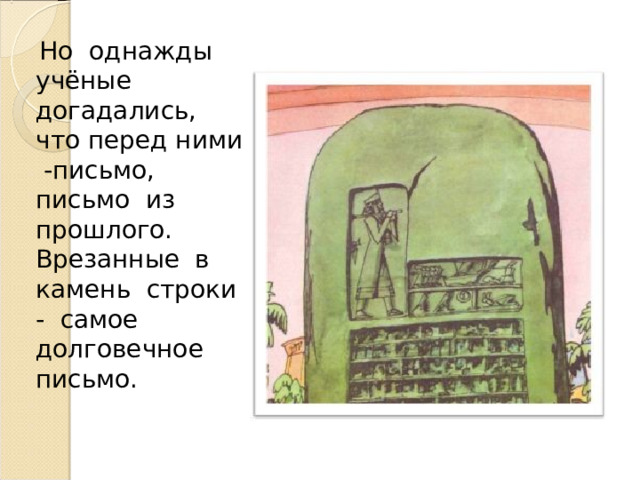  Но однажды учёные догадались, что перед ними -письмо, письмо из прошлого. Врезанные в камень строки - самое долговечное письмо.  